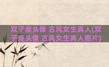 双子座头像 古风女生真人(双子座头像 古风女生真人图片)